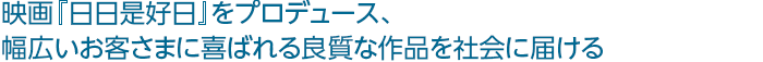 映画『日日是好日』をプロデュース、 幅広いお客さまに喜ばれる良質な作品を社会に届ける