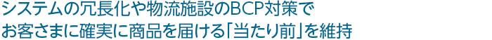 システムの冗長化や物流施設のBCP対策でお客さまに確実に商品を届ける「当たり前」を維持