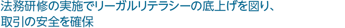 法務研修の実施でリーガルリテラシーの底上げを図り、取引の安全を確保