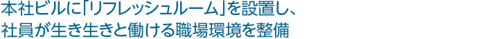 本社ビルに「リフレッシュルーム」を設置し、社員が生き生きと働ける職場環境を整備