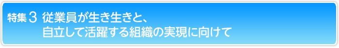 特集3 従業員が生き生きと、自立して活躍する組織の実現に向けて